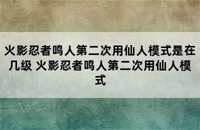 火影忍者鸣人第二次用仙人模式是在几级 火影忍者鸣人第二次用仙人模式